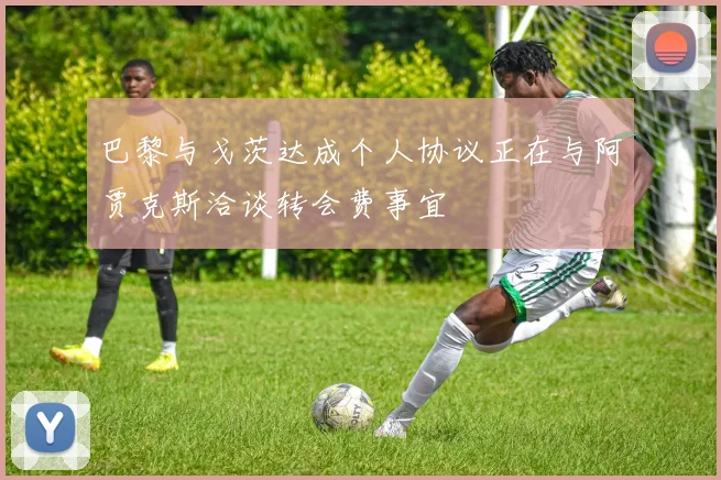 巴黎与戈茨达成个人协议正在与阿贾克斯洽谈转会费事宜