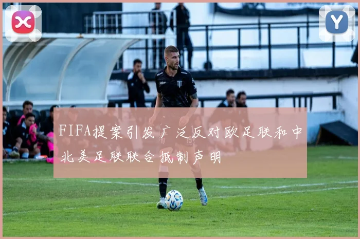 FIFA提案引发广泛反对欧足联和中北美足联联合抵制声明