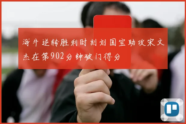 海牛逆转胜利时刻刘国宝助攻宋文杰在第902分钟破门得分