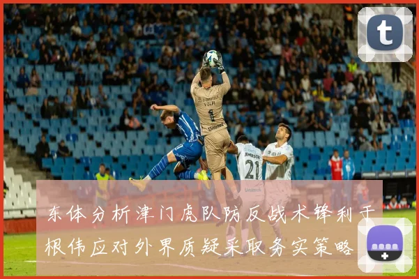 东体分析津门虎队防反战术锋利于根伟应对外界质疑采取务实策略