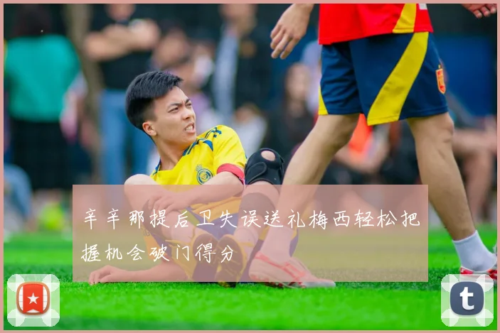 辛辛那提后卫失误送礼梅西轻松把握机会破门得分