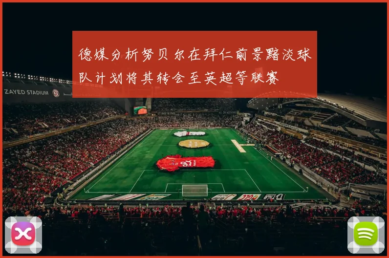 德媒分析努贝尔在拜仁前景黯淡球队计划将其转会至英超等联赛