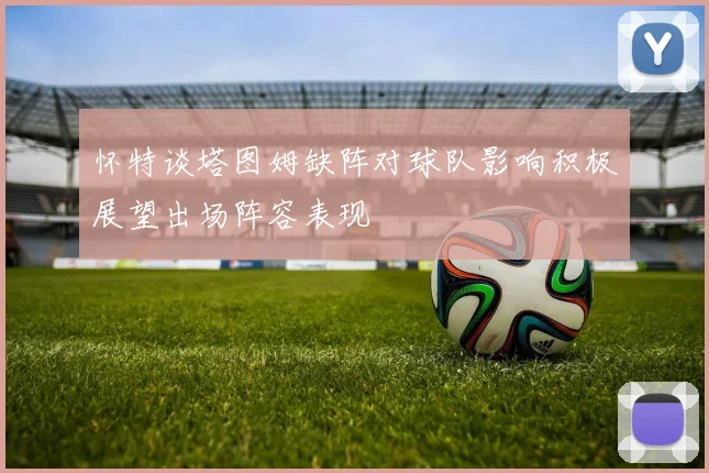 怀特谈塔图姆缺阵对球队影响积极展望出场阵容表现