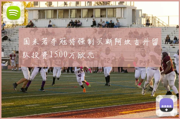 国米若夺冠将强制买断阿坎吉并留队投资1500万欧元