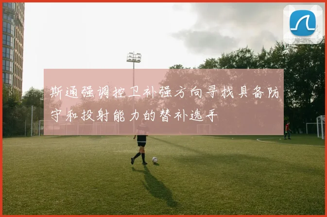 斯通强调控卫补强方向寻找具备防守和投射能力的替补选手