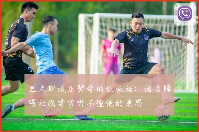 里夫斯谈东契奇的垃圾话：语言障碍让我常常听不懂他的意思