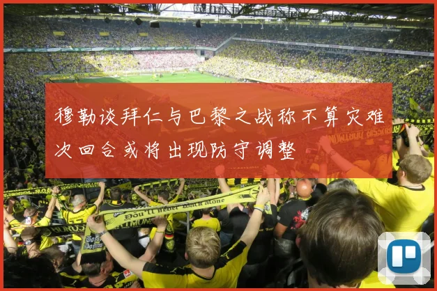 穆勒谈拜仁与巴黎之战称不算灾难次回合或将出现防守调整