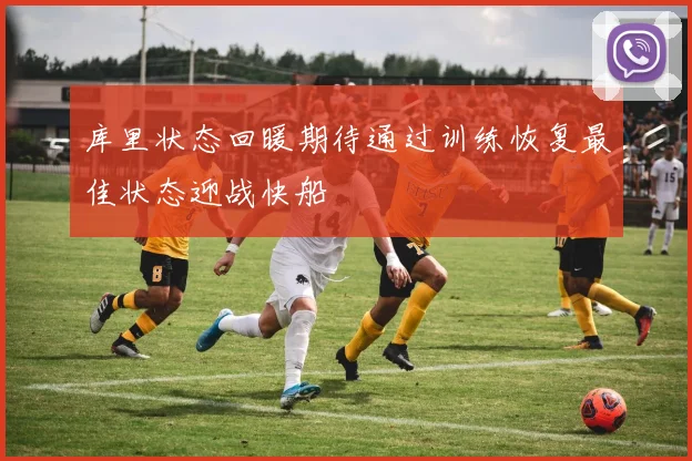 库里状态回暖期待通过训练恢复最佳状态迎战快船