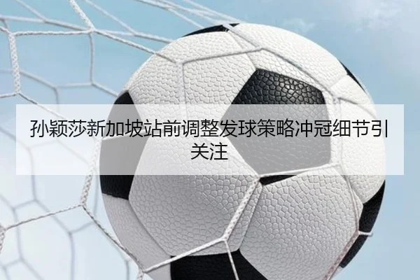 孙颖莎新加坡站前调整发球策略冲冠细节引关注