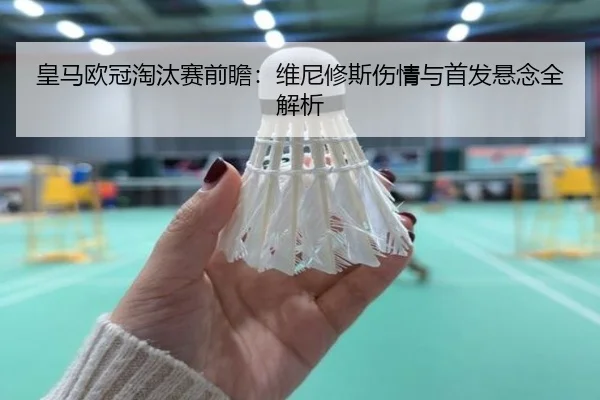 皇马欧冠淘汰赛前瞻：维尼修斯伤情与首发悬念全解析