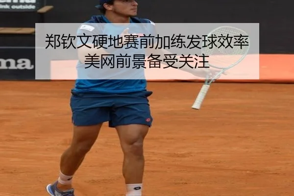 郑钦文硬地赛前加练发球效率 美网前景备受关注