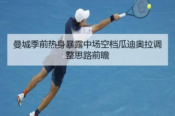 曼城季前热身暴露中场空档瓜迪奥拉调整思路前瞻