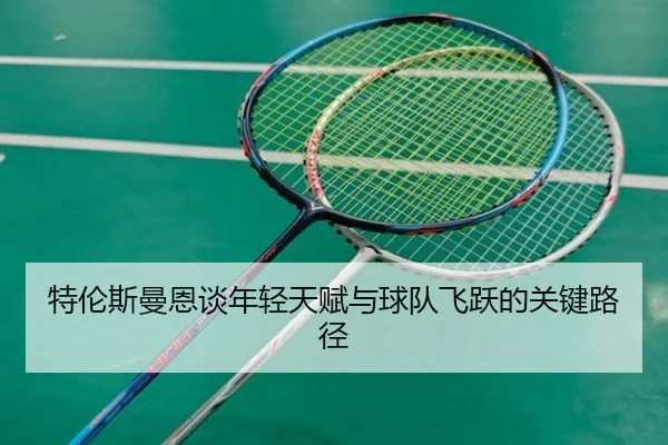特伦斯曼恩谈年轻天赋与球队飞跃的关键路径