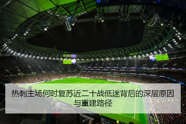 热刺主场何时复苏近二十战低迷背后的深层原因与重建路径